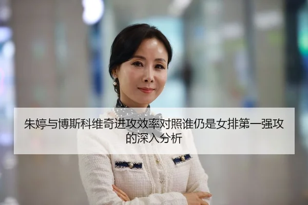 朱婷与博斯科维奇进攻效率对照谁仍是女排第一强攻的深入分析
