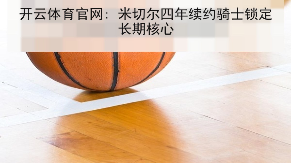 开云体育官网: 米切尔四年续约骑士锁定长期核心